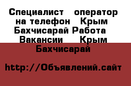 Специалист – оператор на телефон - Крым, Бахчисарай Работа » Вакансии   . Крым,Бахчисарай